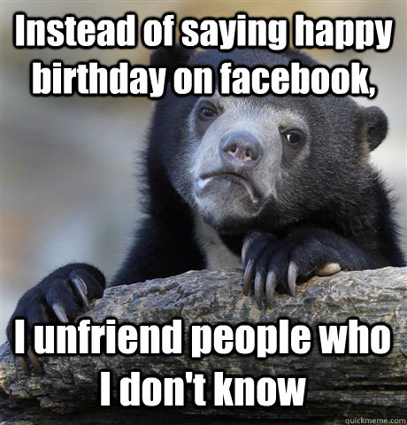 Instead of saying happy birthday on facebook, I unfriend people who I don't know - Instead of saying happy birthday on facebook, I unfriend people who I don't know  Confession Bear