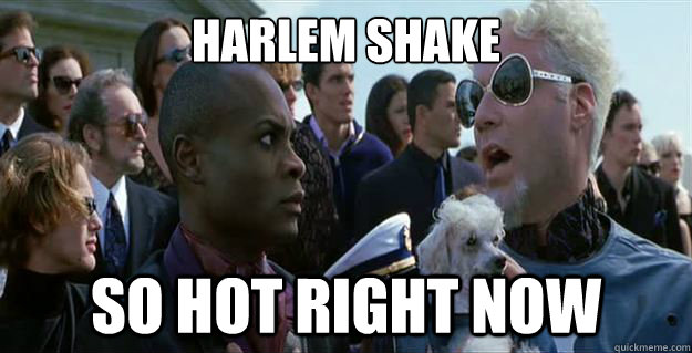 Harlem Shake
 So hot right now  Mugatu