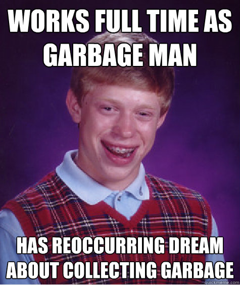 works full time as garbage man has reoccurring dream about collecting garbage - works full time as garbage man has reoccurring dream about collecting garbage  Bad Luck Brian