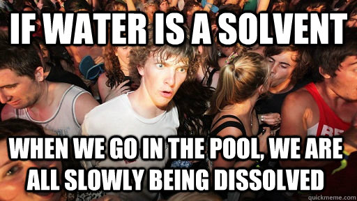 If water is a solvent When we go in the pool, we are all slowly being dissolved   Sudden Clarity Clarence