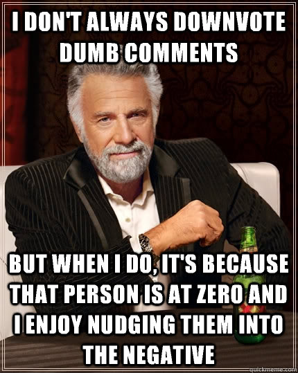 I don't always downvote dumb comments but when I do, It's because that person is at zero and I enjoy nudging them into the negative - I don't always downvote dumb comments but when I do, It's because that person is at zero and I enjoy nudging them into the negative  The Most Interesting Man In The World