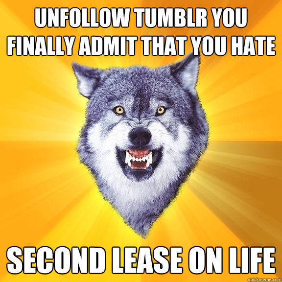 UNFOLLOW TUMBLR YOU FINALLY ADMIT THAT YOU HATE  SECOND LEASE ON LIFE  Courage Wolf