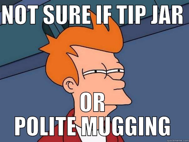 NOT SURE IF TIP JAR - NOT SURE IF TIP JAR  OR POLITE MUGGING Futurama Fry