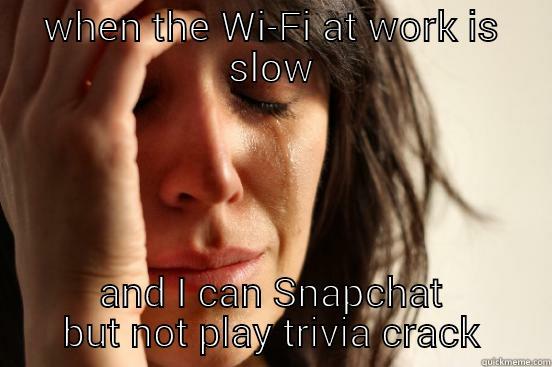 WHEN THE WI-FI AT WORK IS SLOW AND I CAN SNAPCHAT BUT NOT PLAY TRIVIA CRACK First World Problems