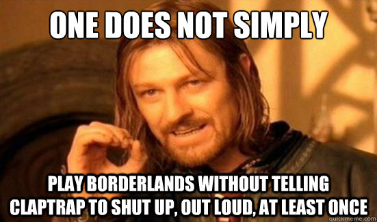 One Does Not Simply play borderlands without telling claptrap to shut up, out loud, at least once  Boromir