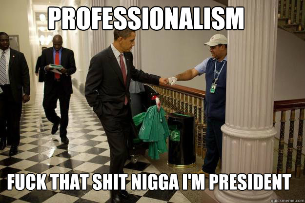 Professionalism  Fuck that shit nigga I'm president  