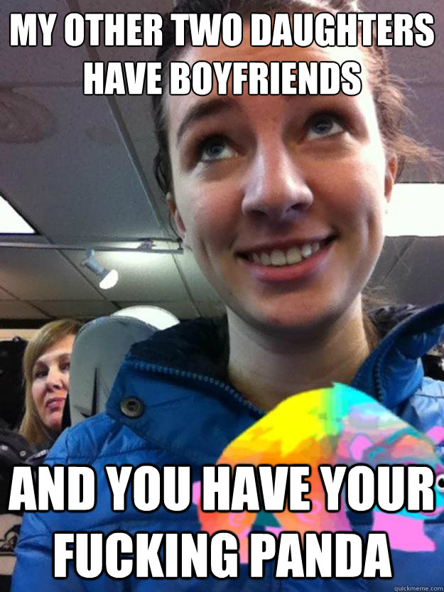 my other two daughters have boyfriends and you have your fucking panda  