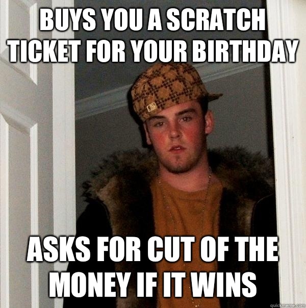 Buys you a scratch ticket for your birthday Asks for cut of the money if it wins  Scumbag Steve
