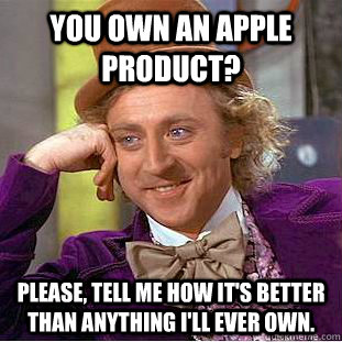 You own an apple product? Please, tell me how it's better than anything I'll ever own.  Creepy Wonka