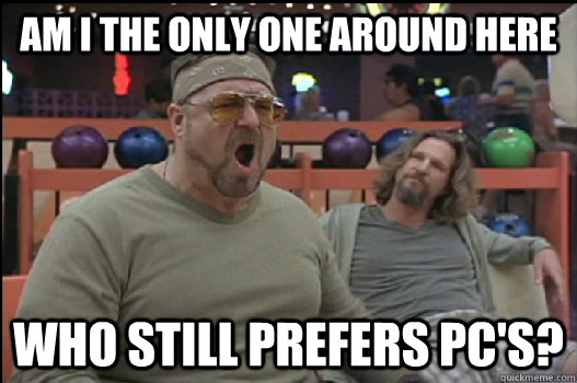 Am I the only one around here Who still prefers PC's?  Angry Walter