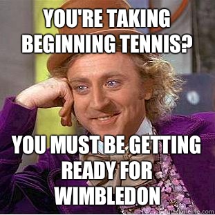 You're taking beginning tennis? You must be getting ready for Wimbledon   Condescending Wonka