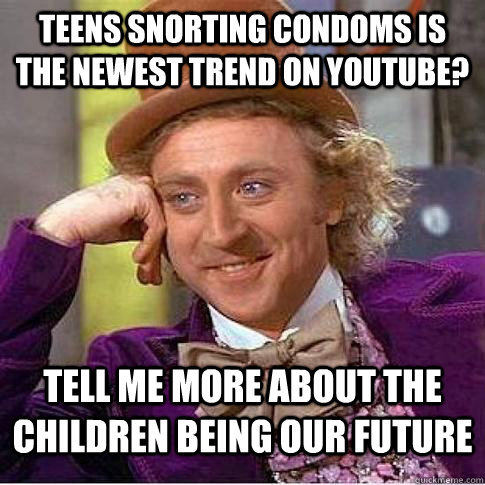 Teens snorting condoms is the newest trend on YouTube? Tell me more about the children being our future  Condescending Willy Wonka