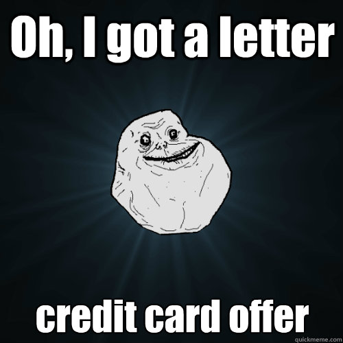 Oh, I got a letter credit card offer  Forever Alone
