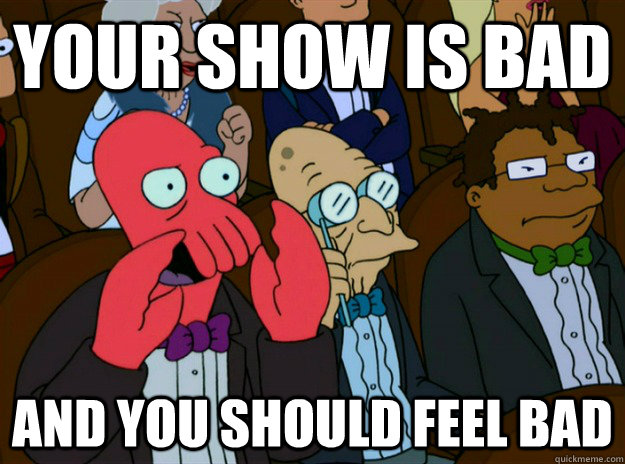 Your show is bad AND you SHOULD FEEL bad  Zoidberg you should feel bad