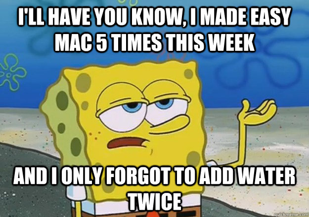 I'll have you know, I made easy mac 5 times this week And i only forgot to add water twice  