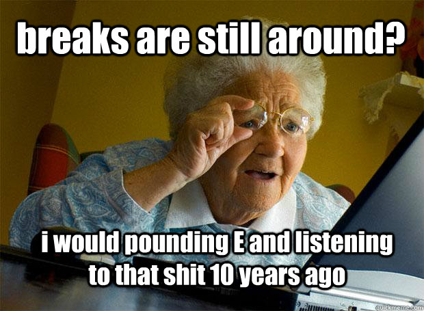 breaks are still around? i would pounding E and listening to that shit 10 years ago  Grandma finds the Internet