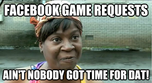 Facebook game requests Ain't nobody got time for dat! - Facebook game requests Ain't nobody got time for dat!  Sweet Brown