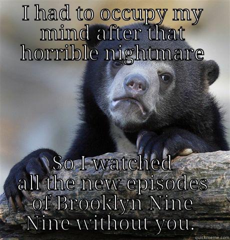I HAD TO OCCUPY MY MIND AFTER THAT HORRIBLE NIGHTMARE SO I WATCHED ALL THE NEW EPISODES OF BROOKLYN NINE NINE WITHOUT YOU.  Confession Bear