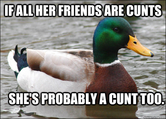 If all her friends are cunts She's probably a cunt too.  Actual Advice Mallard