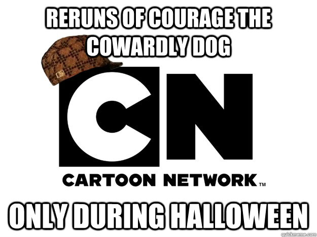 Reruns of Courage the Cowardly Dog Only during Halloween - Reruns of Courage the Cowardly Dog Only during Halloween  Scumbag Cartoon Network