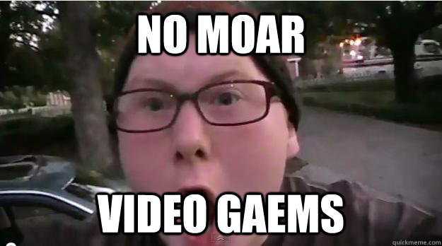 NO MOAR VIDEO GAEMS  