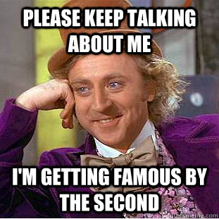 please keep talking about me I'm getting famous by the second  Condescending Wonka