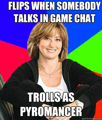 Flips when somebody talks in game chat trolls as pyromancer  Sheltering Suburban Mom