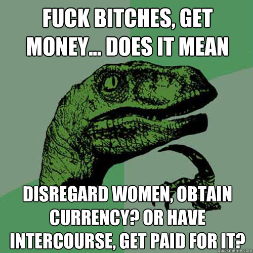 fuck bitches, get money... does it mean disregard women, obtain currency? or have intercourse, get paid for it?  Philosoraptor