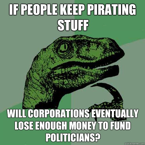 If people keep pirating stuff Will corporations eventually lose enough money to fund politicians?  Philosoraptor