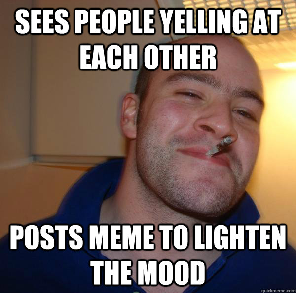 Sees people yelling at each other Posts meme to lighten the mood - Sees people yelling at each other Posts meme to lighten the mood  Misc