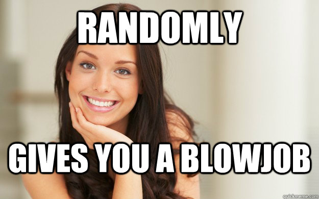 randomly gives you a blowjob  Good Girl Gina