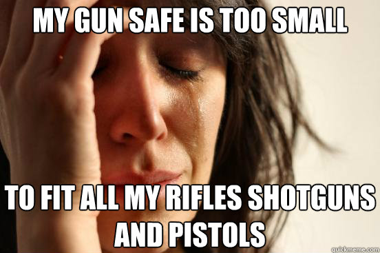 My gun safe is too small To fit all my rifles shotguns and pistols - My gun safe is too small To fit all my rifles shotguns and pistols  First World Problems