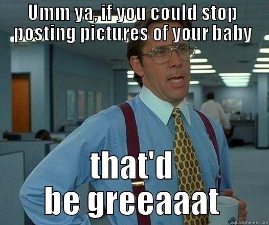 UMM YA, IF YOU COULD STOP POSTING PICTURES OF YOUR BABY THAT'D BE GREEAAAT Office Space Lumbergh