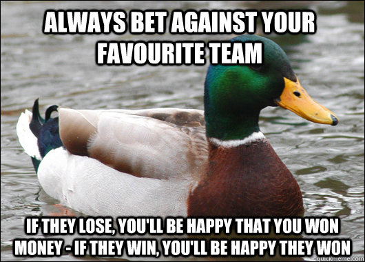 Always bet against your favourite team If they lose, you'll be happy that you won money - If they win, you'll be happy they won  Actual Advice Mallard
