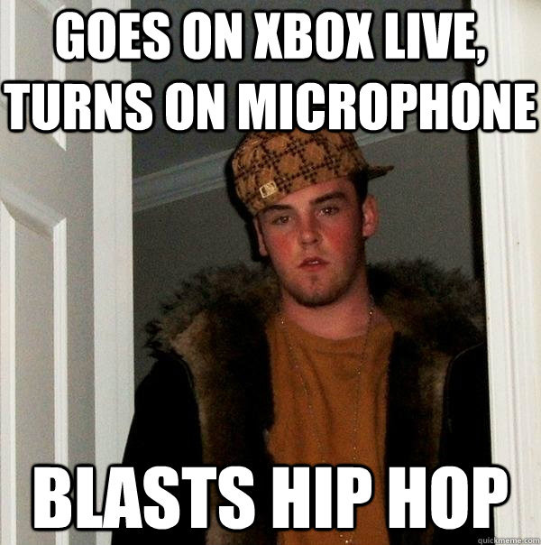 Goes on Xbox Live, turns on microphone blasts hip hop  Scumbag Steve
