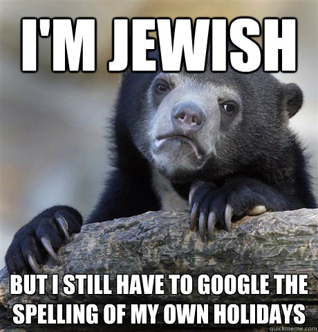 I'm jewish But i still have to google the spelling of my own holidays  Confession Bear
