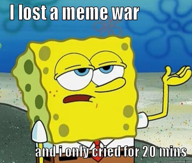 I LOST A MEME WAR                             AND I ONLY CRIED FOR 20 MINS  Tough Spongebob