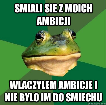 smiali sie z moich ambicji wlaczylem ambicje i nie bylo im do smiechu  Foul Bachelor Frog