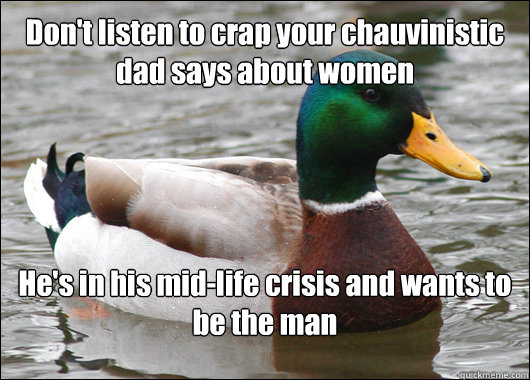 Don't listen to crap your chauvinistic dad says about women He's in his mid-life crisis and wants to be the man  Actual Advice Mallard
