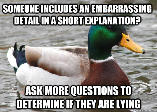 Someone includes an embarrassing detail in a short explanation? Ask more questions to determine if they are lying  Actual Advice Mallard