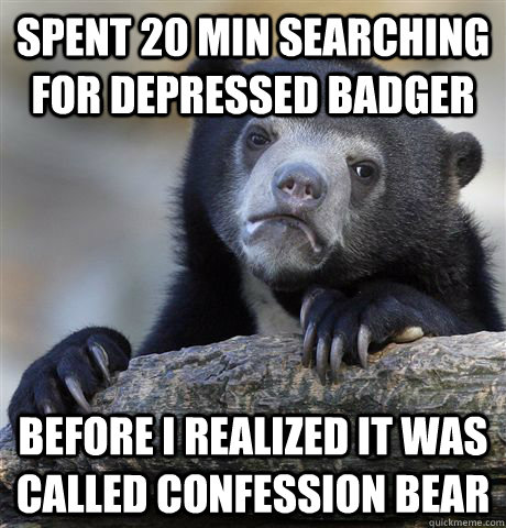 SPENT 20 MIN SEARCHING FOR DEPRESSED BADGER BEFORE I REALIZED IT WAS CALLED CONFESSION BEAR - SPENT 20 MIN SEARCHING FOR DEPRESSED BADGER BEFORE I REALIZED IT WAS CALLED CONFESSION BEAR  Confession Bear