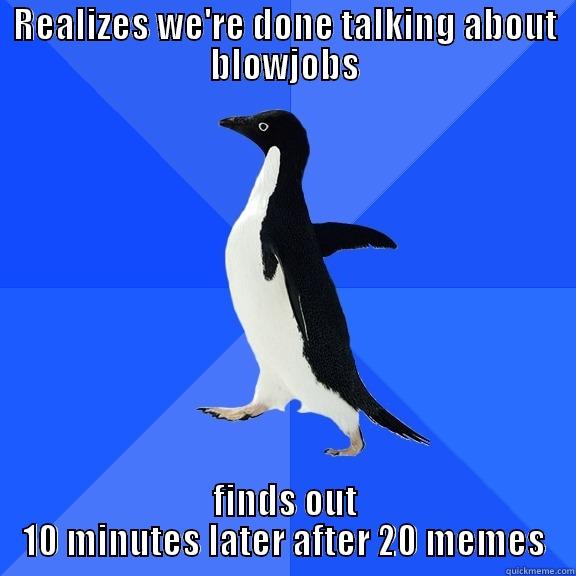REALIZES WE'RE DONE TALKING ABOUT BLOWJOBS FINDS OUT 10 MINUTES LATER AFTER 20 MEMES Socially Awkward Penguin