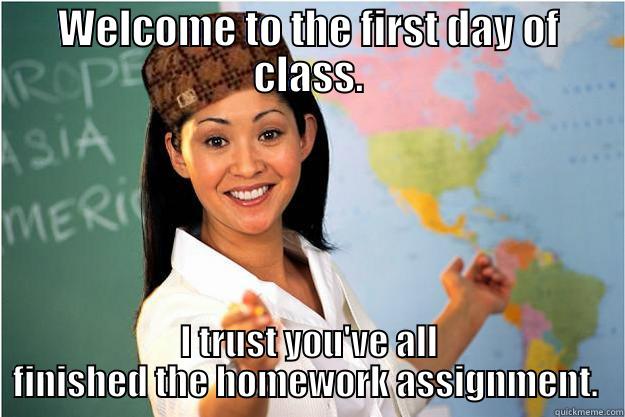 The what? - WELCOME TO THE FIRST DAY OF CLASS. I TRUST YOU'VE ALL FINISHED THE HOMEWORK ASSIGNMENT.  Scumbag Teacher
