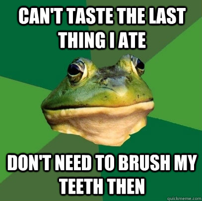 can't taste the last thing i ate don't need to brush my teeth then  Foul Bachelor Frog