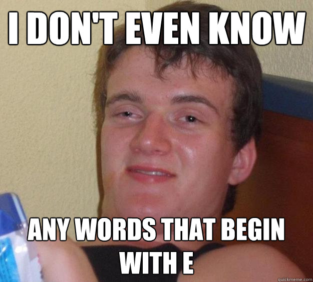 I don't even know any words that begin with e  10 Guy