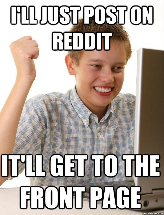 I'll just post on reddit It'll get to the front page  First Day on the Internet Kid