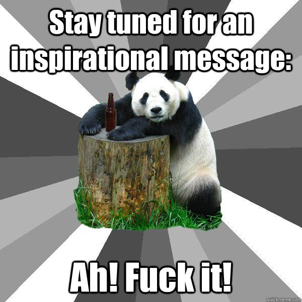 Stay tuned for an inspirational message: Ah! Fuck it!  Pickup-Line Panda