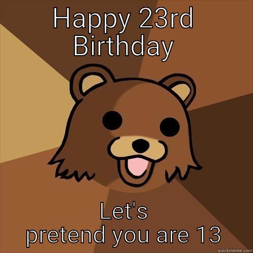 HAPPY 23RD BIRTHDAY LET'S PRETEND YOU ARE 13 Pedobear