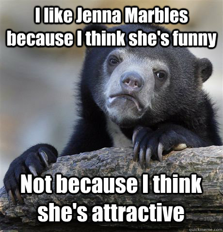 I like Jenna Marbles because I think she's funny Not because I think she's attractive  Confession Bear