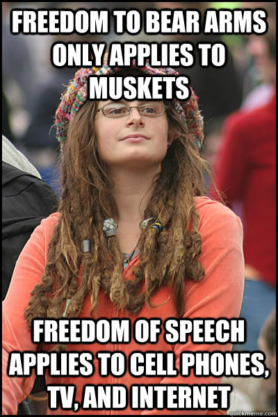 FREEDOM TO BEAR ARMS ONLY APPLIES TO MUSKETS FREEDOM OF SPEECH APPLIES TO CELL PHONES, TV, AND INTERNET  College Liberal